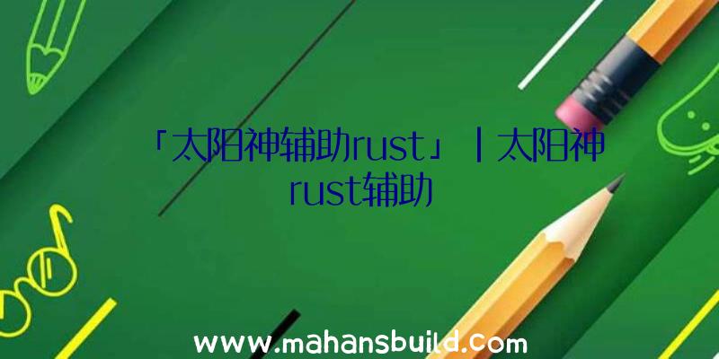 「太阳神辅助rust」|太阳神rust辅助